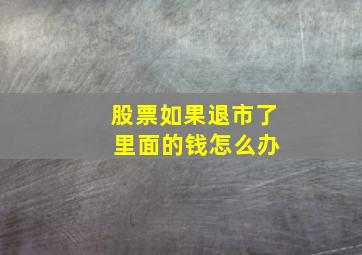 股票如果退市了 里面的钱怎么办